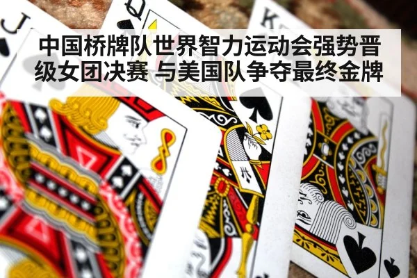 中国桥牌队世界智力运动会强势晋级女团决赛 与美国队争夺最终金牌
