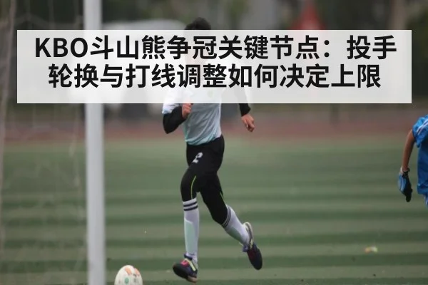 KBO斗山熊争冠关键节点：投手轮换与打线调整如何决定上限