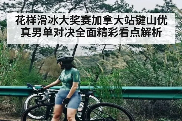 花样滑冰大奖赛加拿大站键山优真男单对决全面精彩看点解析
