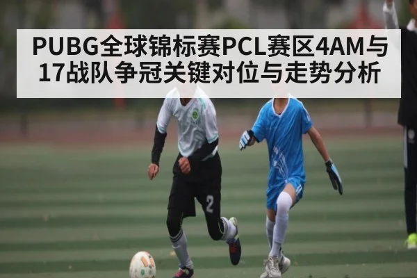 PUBG全球锦标赛PCL赛区4AM与17战队争冠关键对位与走势分析
