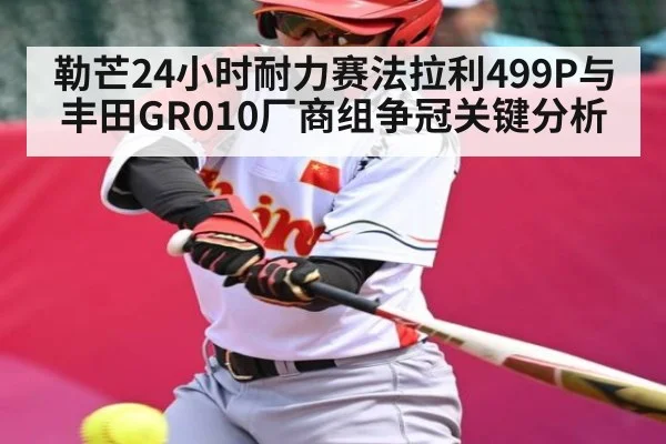 勒芒24小时耐力赛法拉利499P与丰田GR010厂商组争冠关键分析