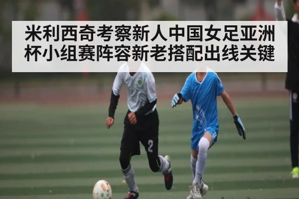 米利西奇考察新人中国女足亚洲杯小组赛阵容新老搭配出线关键