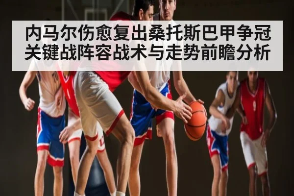 内马尔伤愈复出桑托斯巴甲争冠关键战阵容战术与走势前瞻分析