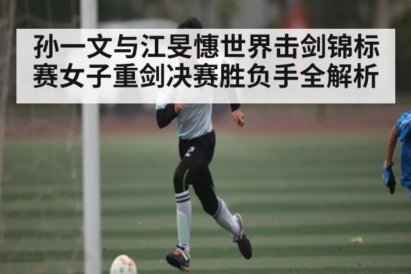 孙一文与江旻憓世界击剑锦标赛女子重剑决赛胜负手全解析