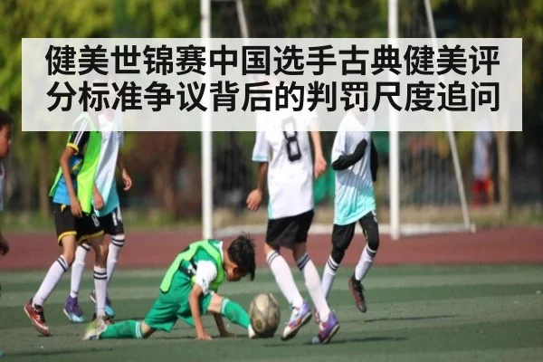 健美世锦赛中国选手古典健美评分标准争议背后的判罚尺度追问